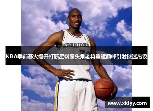 NBA季前赛火爆开打新星崭露头角老将重返巅峰引发球迷热议