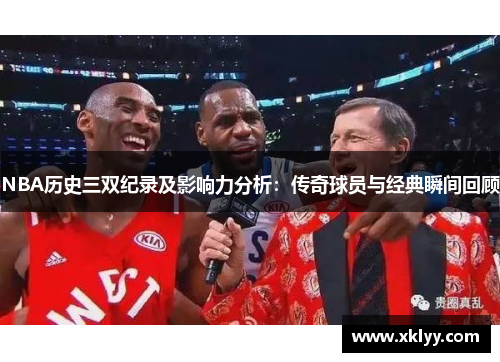 NBA历史三双纪录及影响力分析：传奇球员与经典瞬间回顾